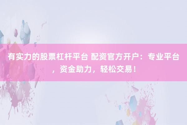有实力的股票杠杆平台 配资官方开户:专业平台,资金助力,轻松交易!