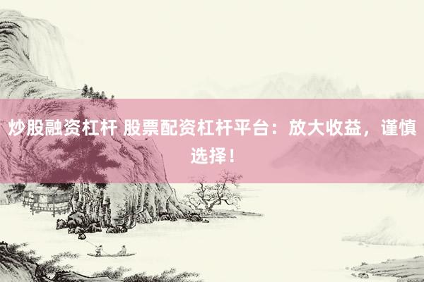 炒股融资杠杆 股票配资杠杆平台：放大收益，谨慎选择！