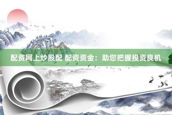 配资网上炒股配 配资资金：助您把握投资良机