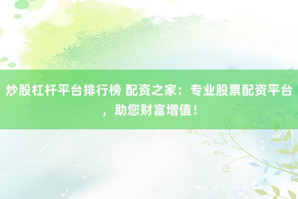 炒股杠杆平台排行榜 配资之家:专业股票配资平台,助您财富增值!