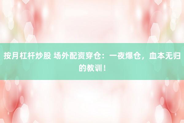 按月杠杆炒股 场外配资穿仓：一夜爆仓，血本无归的教训！