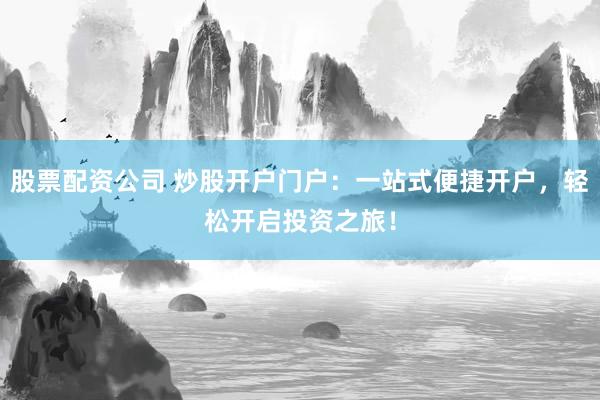 股票配资公司 炒股开户门户：一站式便捷开户，轻松开启投资之旅！