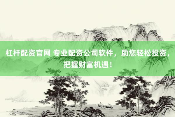 杠杆配资官网 专业配资公司软件，助您轻松投资，把握财富机遇！