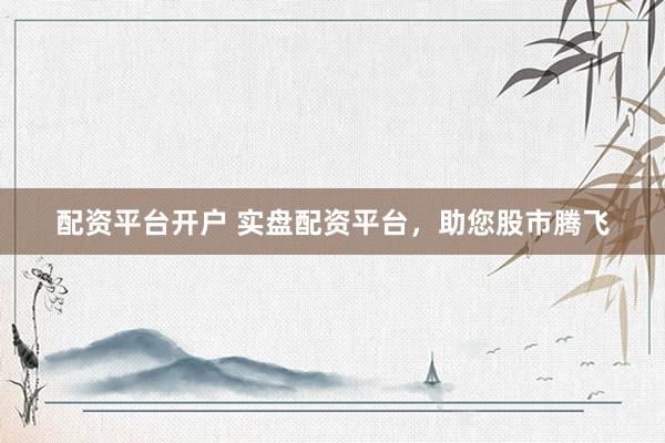 配资平台开户 实盘配资平台,助您股市腾飞