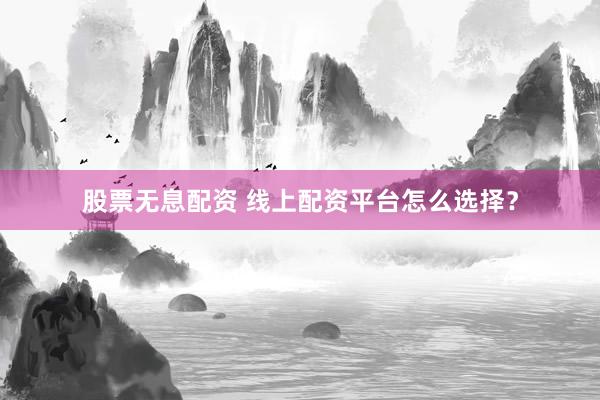 股票无息配资 线上配资平台怎么选择？
