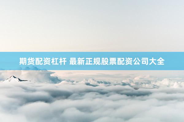 期货配资杠杆 最新正规股票配资公司大全