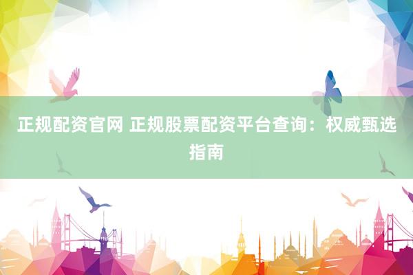 正规配资官网 正规股票配资平台查询：权威甄选指南