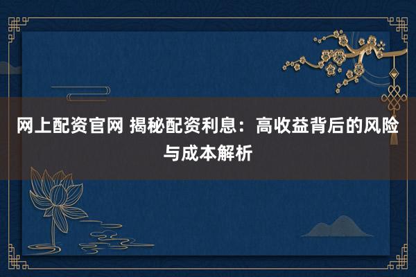 网上配资官网 揭秘配资利息：高收益背后的风险与成本解析