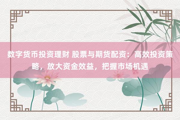 数字货币投资理财 股票与期货配资：高效投资策略，放大资金效益，把握市场机遇