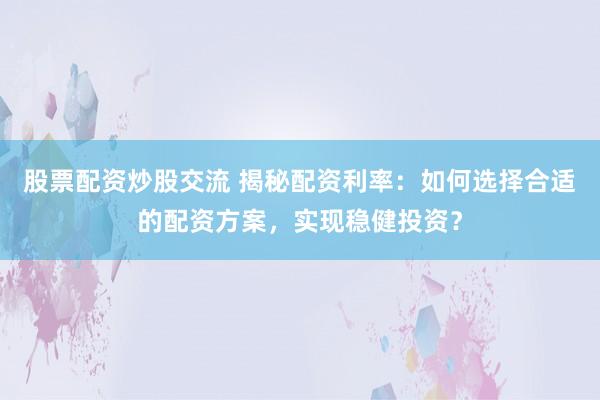 股票配资炒股交流 揭秘配资利率：如何选择合适的配资方案，实现稳健投资？