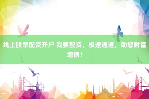 线上股票配资开户 我要配资,极速通道,助您财富增值!
