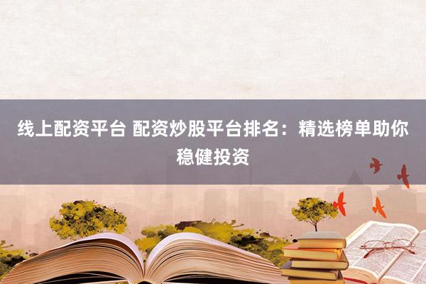 线上配资平台 配资炒股平台排名：精选榜单助你稳健投资