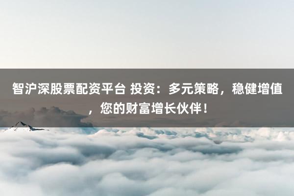智沪深股票配资平台 投资：多元策略，稳健增值，您的财富增长伙伴！