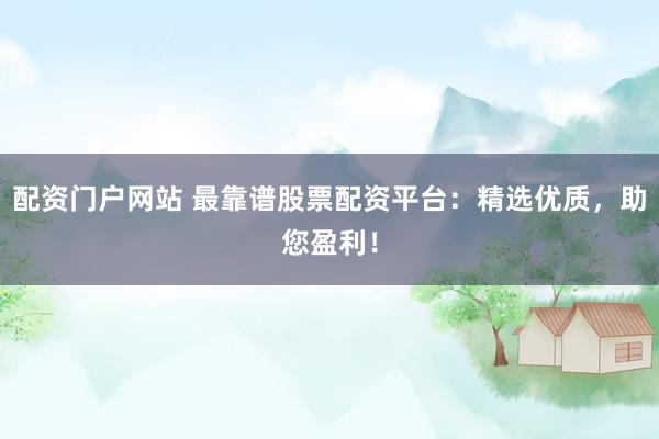 配资门户网站 最靠谱股票配资平台：精选优质，助您盈利！