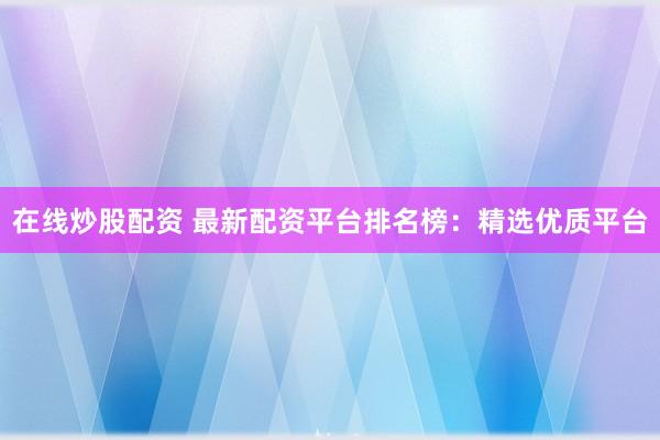 在线炒股配资 最新配资平台排名榜：精选优质平台