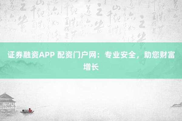 证券融资APP 配资门户网:专业安全,助您财富增长