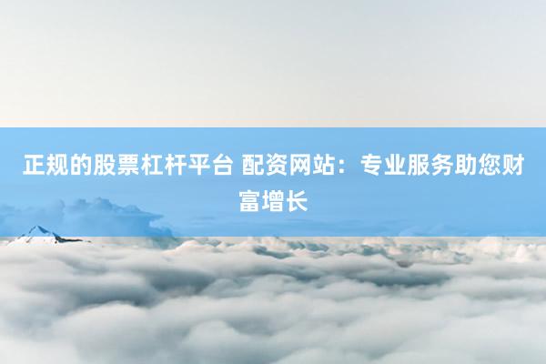 正规的股票杠杆平台 配资网站：专业服务助您财富增长