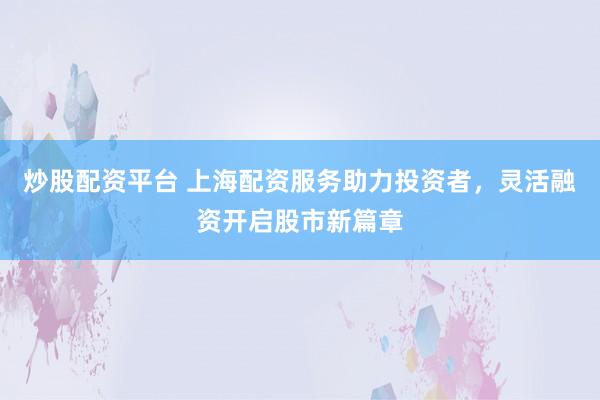 炒股配资平台 上海配资服务助力投资者，灵活融资开启股市新篇章