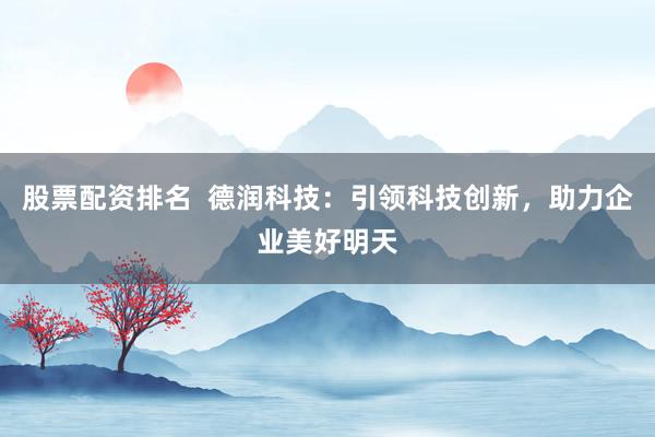 股票配资排名  德润科技：引领科技创新，助力企业美好明天