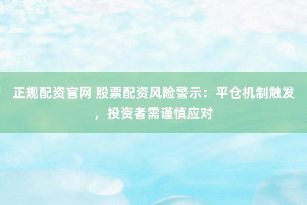 正规配资官网 股票配资风险警示:平仓机制触发,投资者需谨慎应对