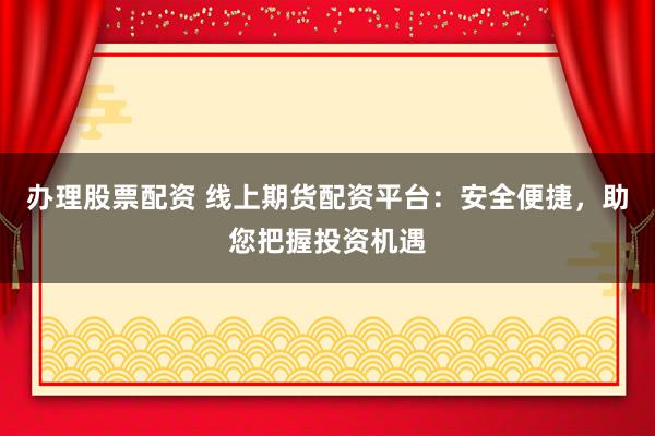 办理股票配资 线上期货配资平台：安全便捷，助您把握投资机遇