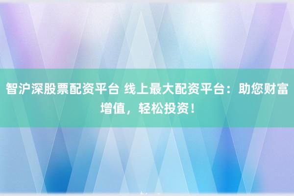 智沪深股票配资平台 线上最大配资平台：助您财富增值，轻松投资！