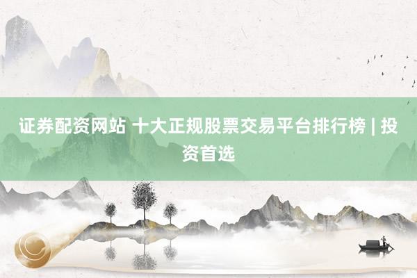 证券配资网站 十大正规股票交易平台排行榜 | 投资首选