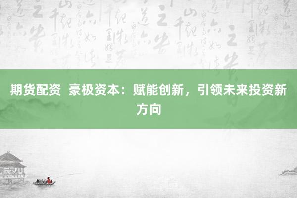 期货配资  豪极资本：赋能创新，引领未来投资新方向