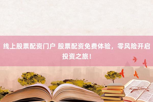 线上股票配资门户 股票配资免费体验，零风险开启投资之旅！