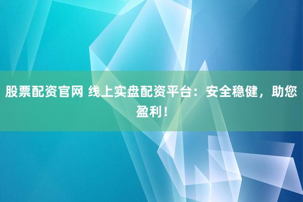 股票配资官网 线上实盘配资平台：安全稳健，助您盈利！