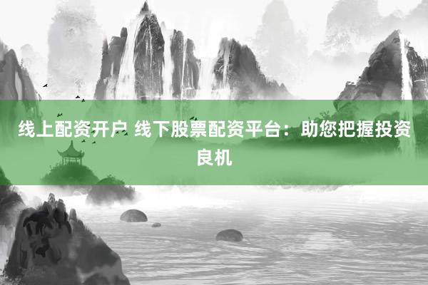 线上配资开户 线下股票配资平台：助您把握投资良机
