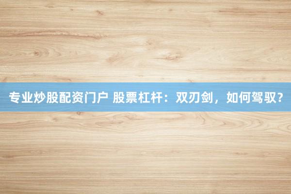 专业炒股配资门户 股票杠杆：双刃剑，如何驾驭？