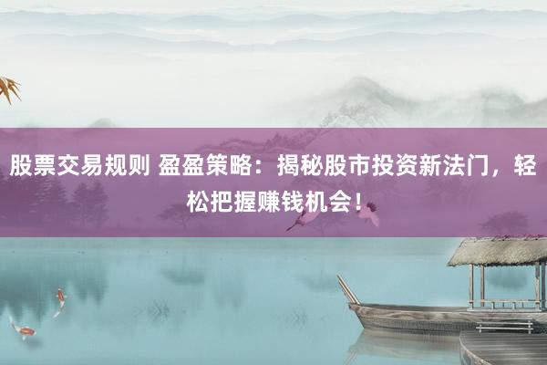 股票交易规则 盈盈策略：揭秘股市投资新法门，轻松把握赚钱机会！