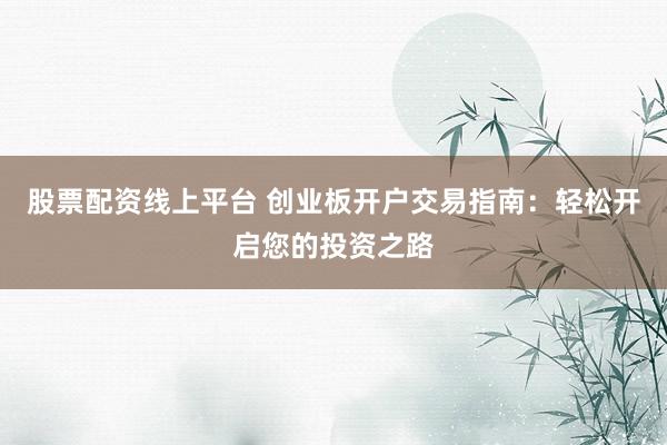 股票配资线上平台 创业板开户交易指南：轻松开启您的投资之路