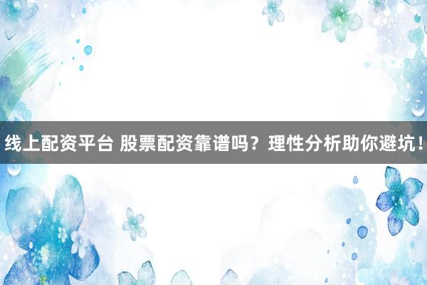 线上配资平台 股票配资靠谱吗？理性分析助你避坑！
