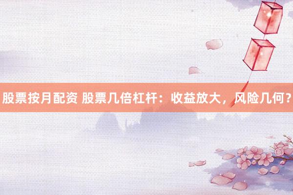 股票按月配资 股票几倍杠杆：收益放大，风险几何？