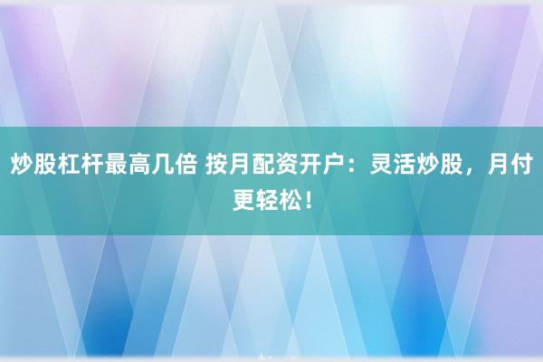 炒股杠杆最高几倍 按月配资开户：灵活炒股，月付更轻松！