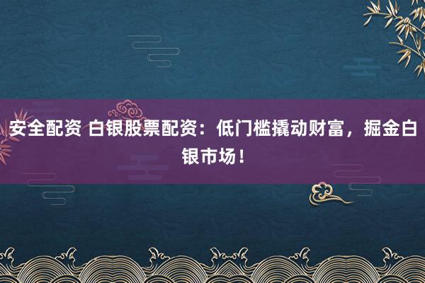 安全配资 白银股票配资：低门槛撬动财富，掘金白银市场！