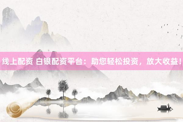 线上配资 白银配资平台：助您轻松投资，放大收益！