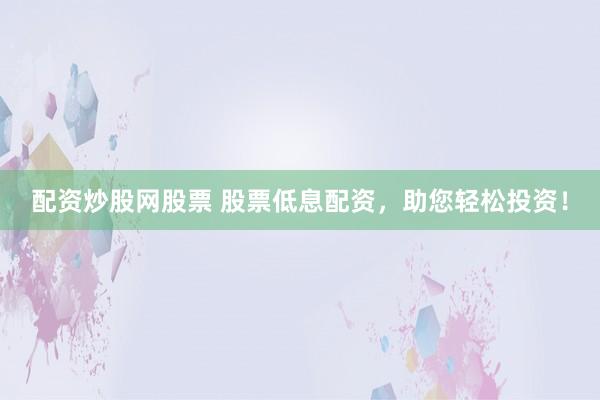 配资炒股网股票 股票低息配资,助您轻松投资!