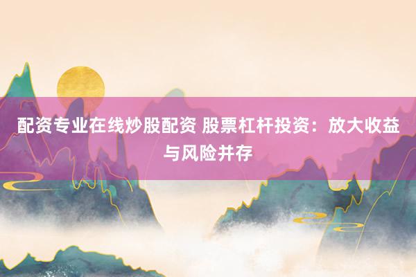 配资专业在线炒股配资 股票杠杆投资:放大收益与风险并存