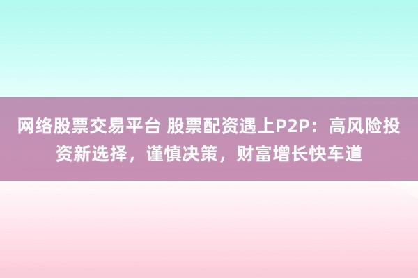 网络股票交易平台 股票配资遇上P2P：高风险投资新选择，谨慎决策，财富增长快车道