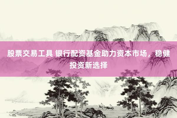 股票交易工具 银行配资基金助力资本市场，稳健投资新选择