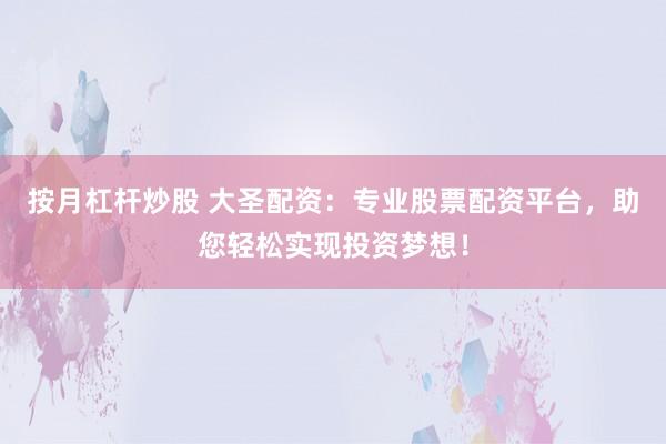 按月杠杆炒股 大圣配资：专业股票配资平台，助您轻松实现投资梦想！