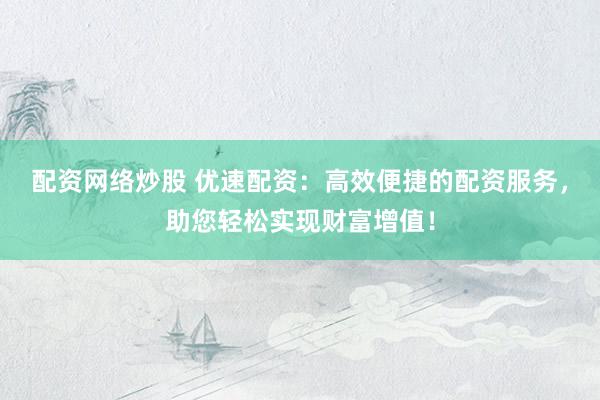 配资网络炒股 优速配资:高效便捷的配资服务,助您轻松实现财富增值!