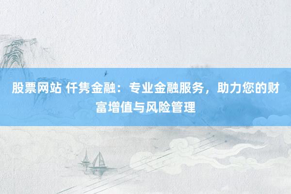股票网站 仟隽金融：专业金融服务，助力您的财富增值与风险管理