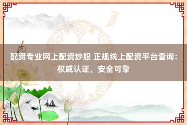 配资专业网上配资炒股 正规线上配资平台查询：权威认证，安全可靠