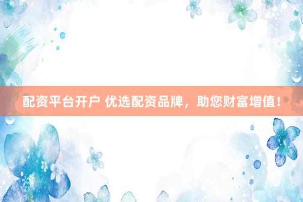 配资平台开户 优选配资品牌，助您财富增值！