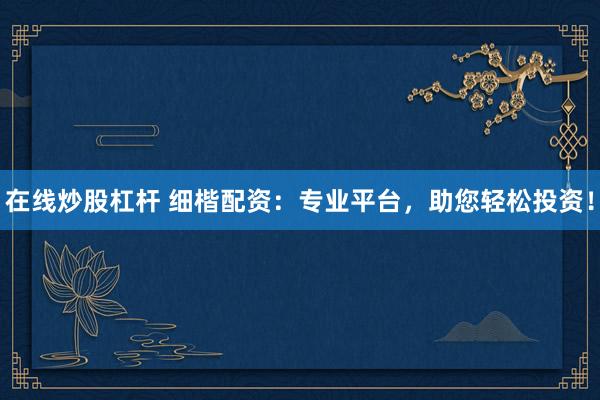 在线炒股杠杆 细楷配资:专业平台,助您轻松投资!