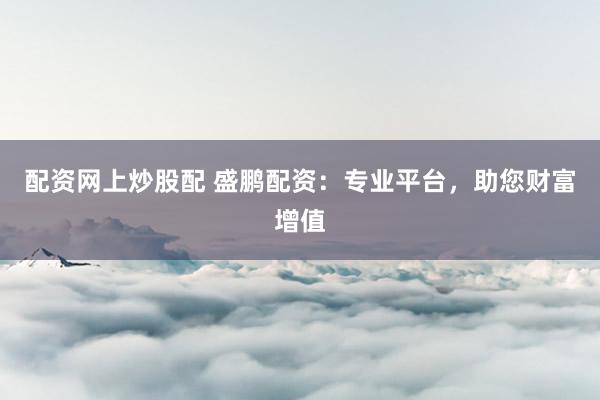 配资网上炒股配 盛鹏配资：专业平台，助您财富增值